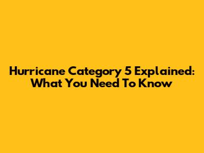 Hurricane Category 5 Explained: What You Need To Know