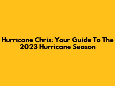 Hurricane Chris: Your Guide To The 2023 Hurricane Season