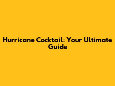 Hurricane Cocktail: Your Ultimate Guide