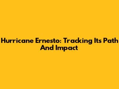 Hurricane Ernesto: Tracking Its Path And Impact