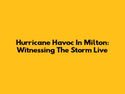 Hurricane Havoc In Milton: Witnessing The Storm Live