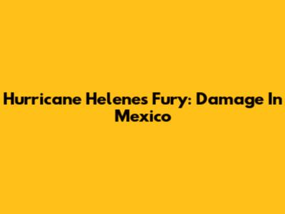 Hurricane Helene's Fury: Damage In Mexico