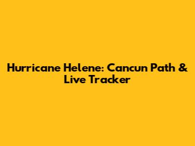 Hurricane Helene: Cancun Path & Live Tracker