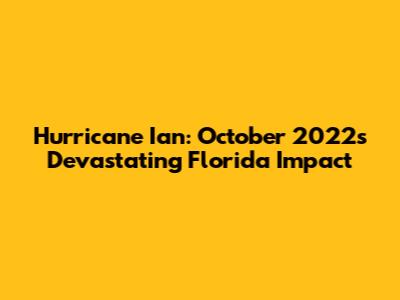 Hurricane Ian: October 2022's Devastating Florida Impact