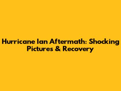 Hurricane Ian Aftermath: Shocking Pictures & Recovery