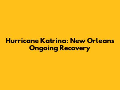 Hurricane Katrina: New Orleans' Ongoing Recovery