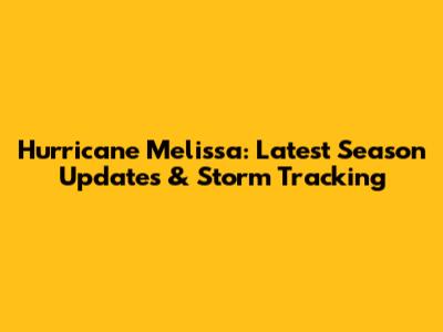 Hurricane Melissa: Latest Season Updates & Storm Tracking