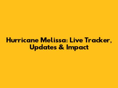 Hurricane Melissa: Live Tracker, Updates & Impact