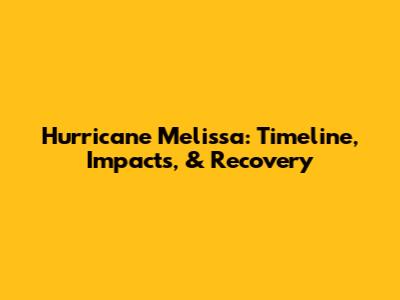 Hurricane Melissa: Timeline, Impacts, & Recovery