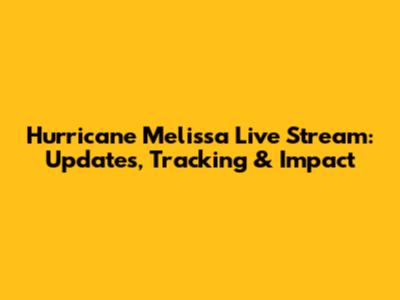 Hurricane Melissa Live Stream: Updates, Tracking & Impact