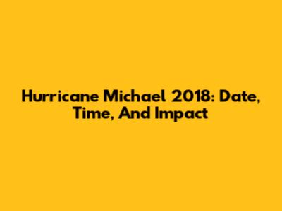 Hurricane Michael 2018: Date, Time, And Impact