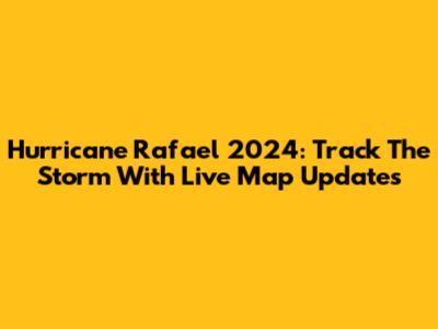 Hurricane Rafael 2024: Track The Storm With Live Map Updates