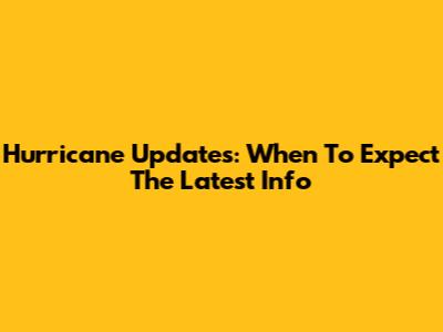 Hurricane Updates: When To Expect The Latest Info