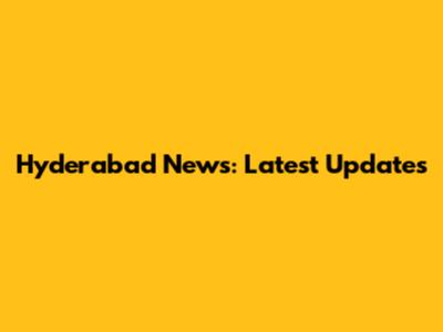 Hyderabad News: Latest Updates