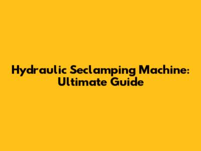 Hydraulic Seclamping Machine: Ultimate Guide