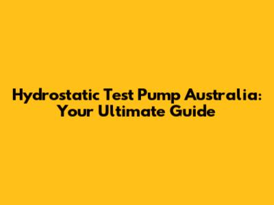 Hydrostatic Test Pump Australia: Your Ultimate Guide