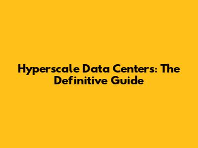 Hyperscale Data Centers: The Definitive Guide