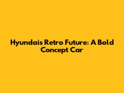 Hyundai's Retro Future: A Bold Concept Car