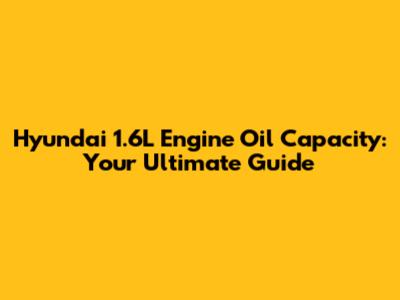Hyundai 1.6L Engine Oil Capacity: Your Ultimate Guide