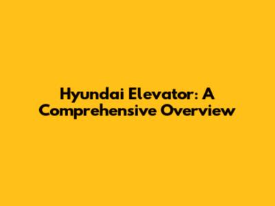 Hyundai Elevator: A Comprehensive Overview