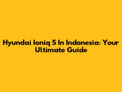Hyundai Ioniq 5 In Indonesia: Your Ultimate Guide