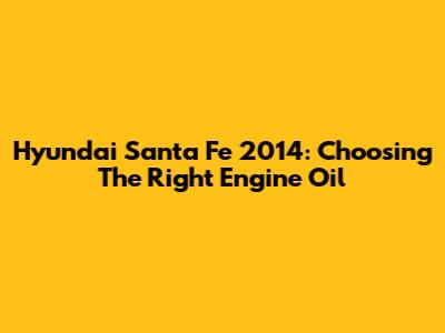 Hyundai Santa Fe 2014: Choosing The Right Engine Oil