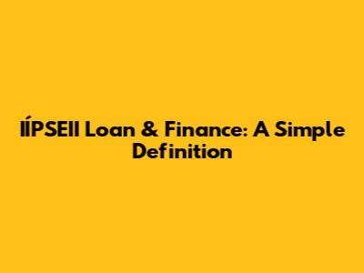 IÍPSEII Loan & Finance: A Simple Definition