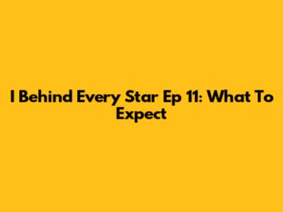 I Behind Every Star Ep 11: What To Expect