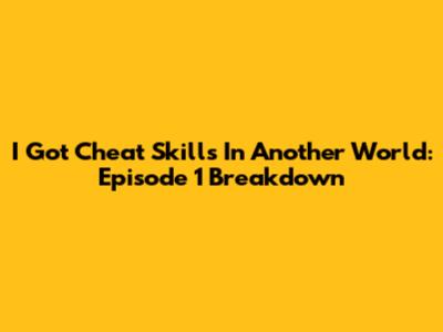 I Got Cheat Skills In Another World: Episode 1 Breakdown