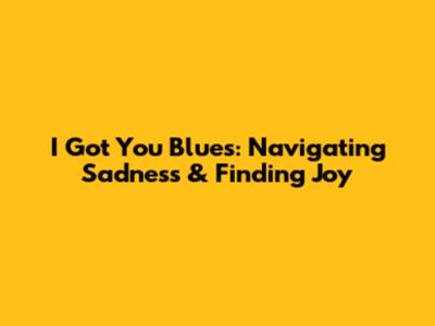 I Got You Blues: Navigating Sadness & Finding Joy