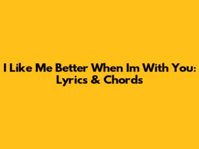 I Like Me Better When I'm With You: Lyrics & Chords