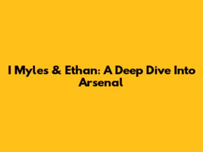 I Myles & Ethan: A Deep Dive Into Arsenal