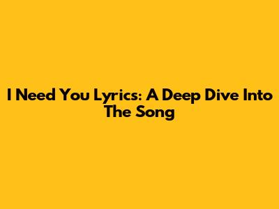 I Need You Lyrics: A Deep Dive Into The Song