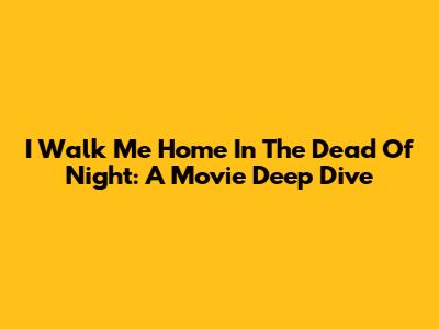 I Walk Me Home In The Dead Of Night: A Movie Deep Dive