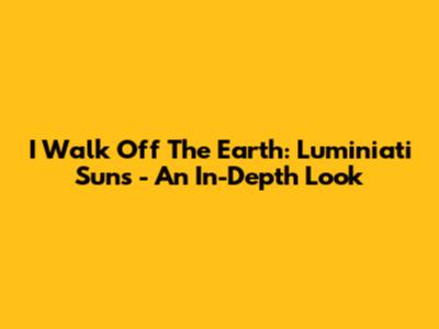 I Walk Off The Earth: Luminiati Suns - An In-Depth Look
