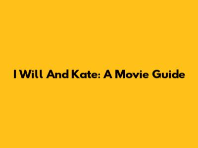 I Will And Kate: A Movie Guide