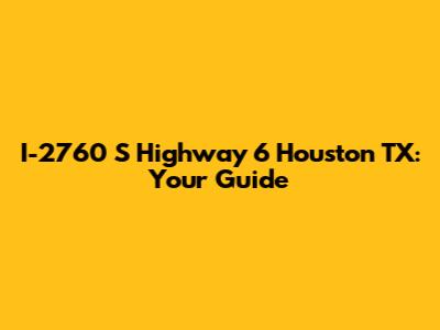 I-2760 S Highway 6 Houston TX: Your Guide