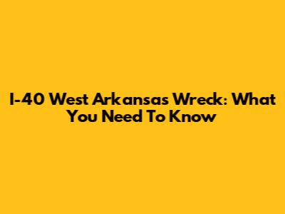 I-40 West Arkansas Wreck: What You Need To Know