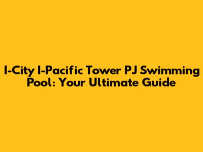 I-City I-Pacific Tower PJ Swimming Pool: Your Ultimate Guide