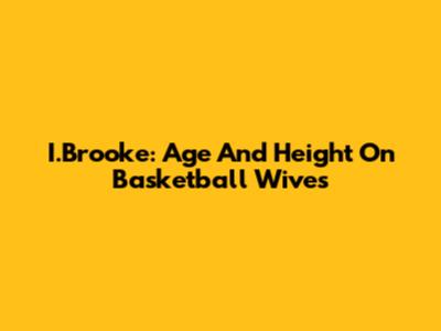 I.Brooke: Age And Height On Basketball Wives