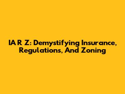 IA R Z: Demystifying Insurance, Regulations, And Zoning