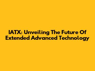 IATX: Unveiling The Future Of Extended Advanced Technology