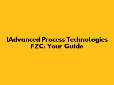IAdvanced Process Technologies FZC: Your Guide