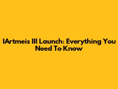 IArtmeis III Launch: Everything You Need To Know