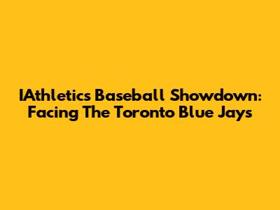 IAthletics Baseball Showdown: Facing The Toronto Blue Jays