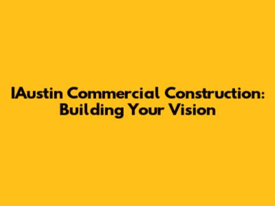 IAustin Commercial Construction: Building Your Vision