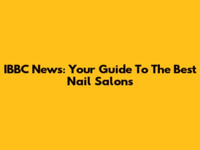 IBBC News: Your Guide To The Best Nail Salons