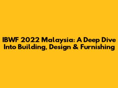 IBWF 2022 Malaysia: A Deep Dive Into Building, Design & Furnishing