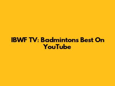 IBWF TV: Badminton's Best On YouTube