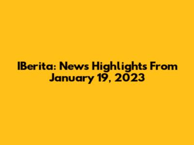 IBerita: News Highlights From January 19, 2023